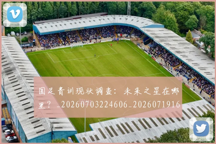 国足青训现状调查：未来之星在哪里？_20260703224606_20260719165656