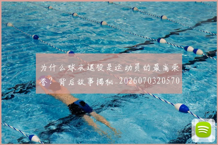 为什么球衣退役是运动员的最高荣誉?背后故事揭秘_20260703205705