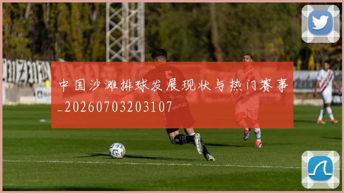 中国沙滩排球发展现状与热门赛事_20260703203107