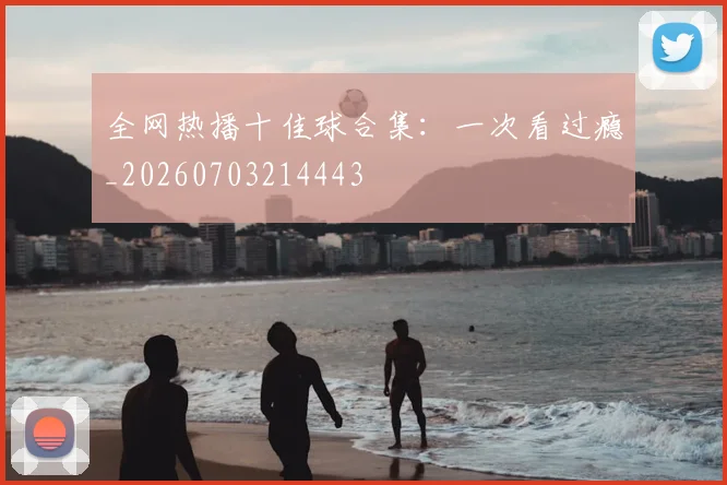 全网热播十佳球合集：一次看过瘾_20260703214443