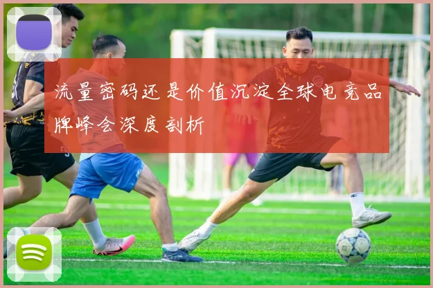 流量密码还是价值沉淀全球电竞品牌峰会深度剖析