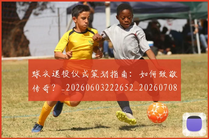 球衣退役仪式策划指南:如何致敬传奇?_20260603222652_20260708191704