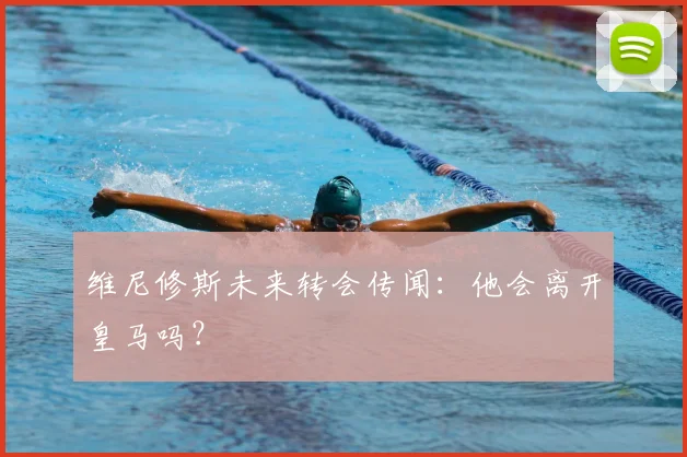 维尼修斯未来转会传闻：他会离开皇马吗？