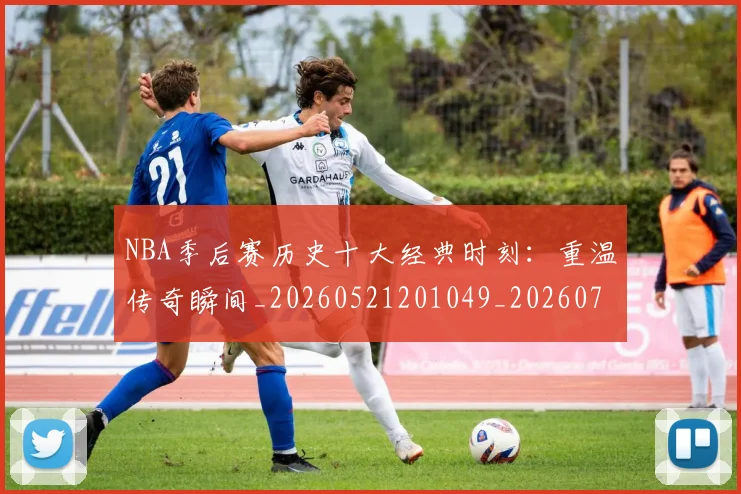 NBA季后赛历史十大经典时刻：重温传奇瞬间_20260521201049_20260701215740