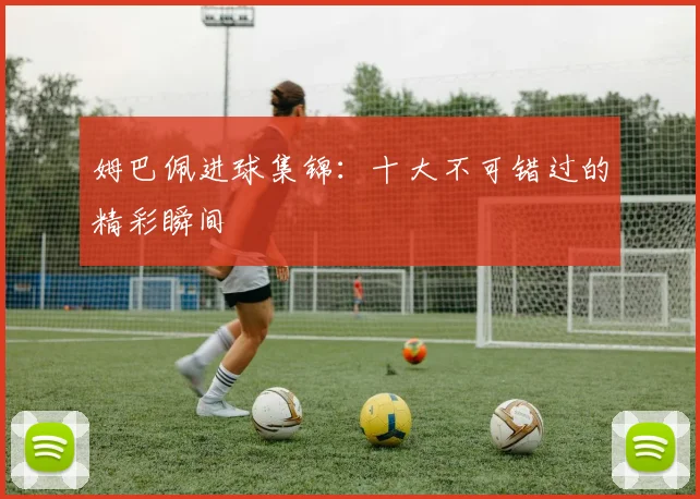 姆巴佩进球集锦:十大不可错过的精彩瞬间
