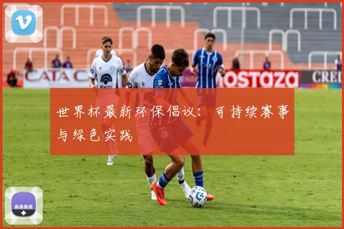 世界杯最新环保倡议:可持续赛事与绿色实践