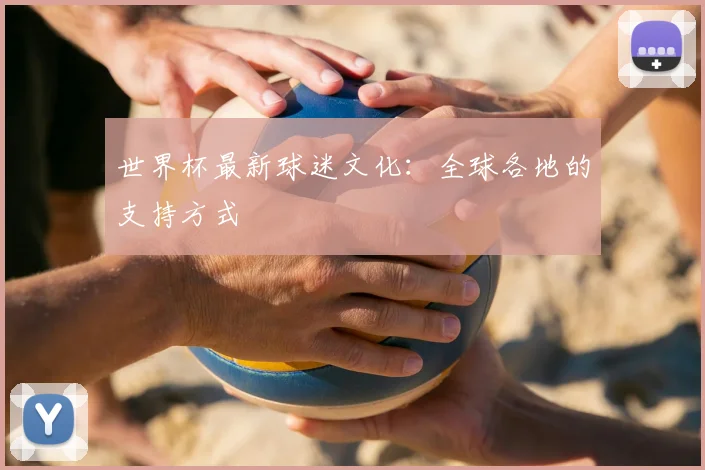 世界杯最新球迷文化:全球各地的支持方式