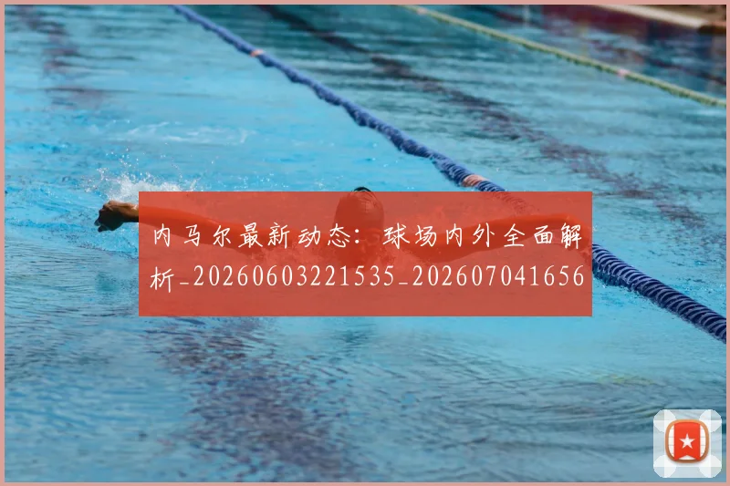内马尔最新动态：球场内外全面解析_20260603221535_20260704165630