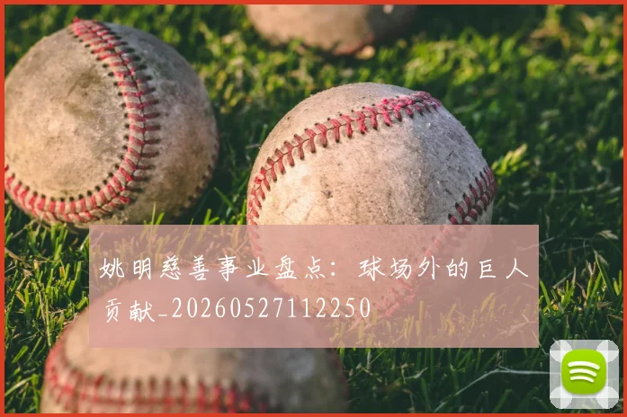 姚明慈善事业盘点:球场外的巨人贡献_20260527112250