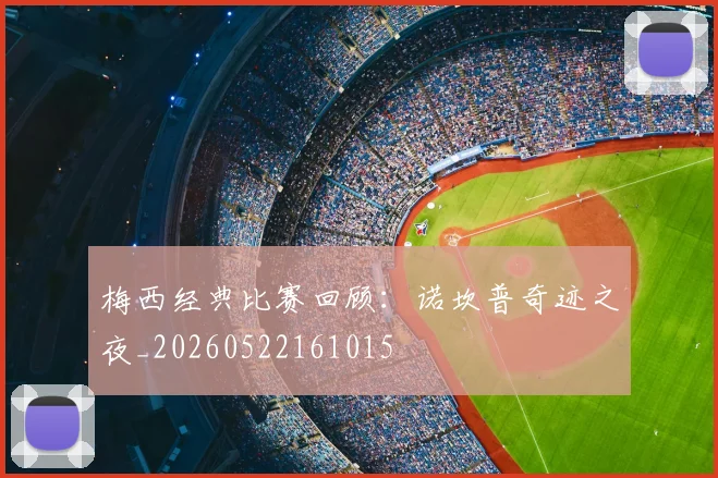 梅西经典比赛回顾：诺坎普奇迹之夜_20260522161015