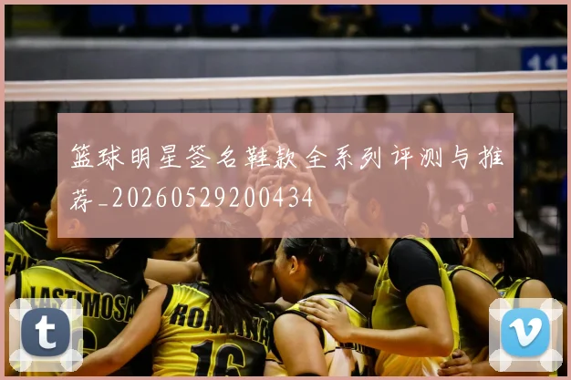 篮球明星签名鞋款全系列评测与推荐_20260529200434