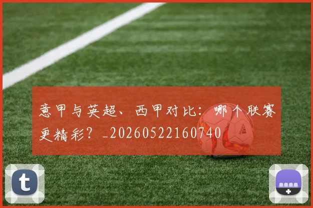 意甲与英超、西甲对比:哪个联赛更精彩?_20260522160740