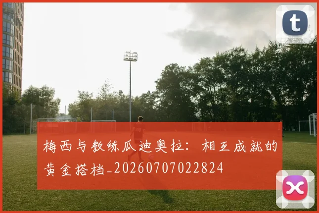 梅西与教练瓜迪奥拉：相互成就的黄金搭档_20260707022824