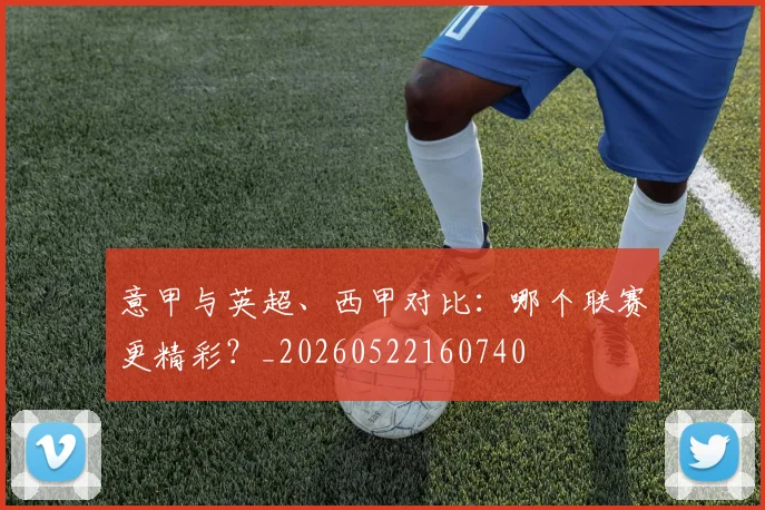 意甲与英超、西甲对比:哪个联赛更精彩?_20260522160740