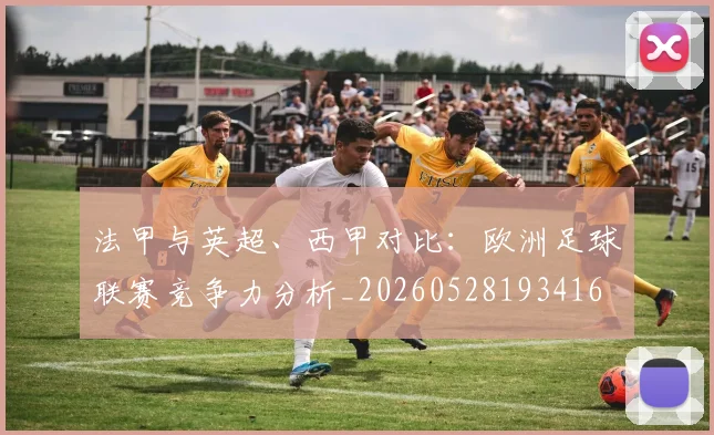 法甲与英超、西甲对比：欧洲足球联赛竞争力分析_20260528193416