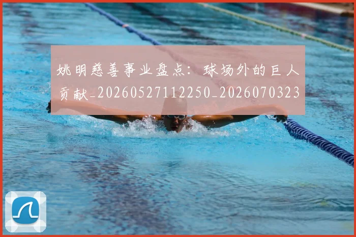 姚明慈善事业盘点:球场外的巨人贡献_20260527112250_20260703232829_20260720191954