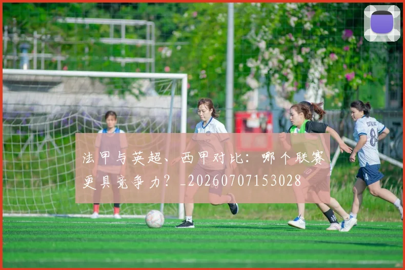 法甲与英超、西甲对比：哪个联赛更具竞争力？_20260707153028