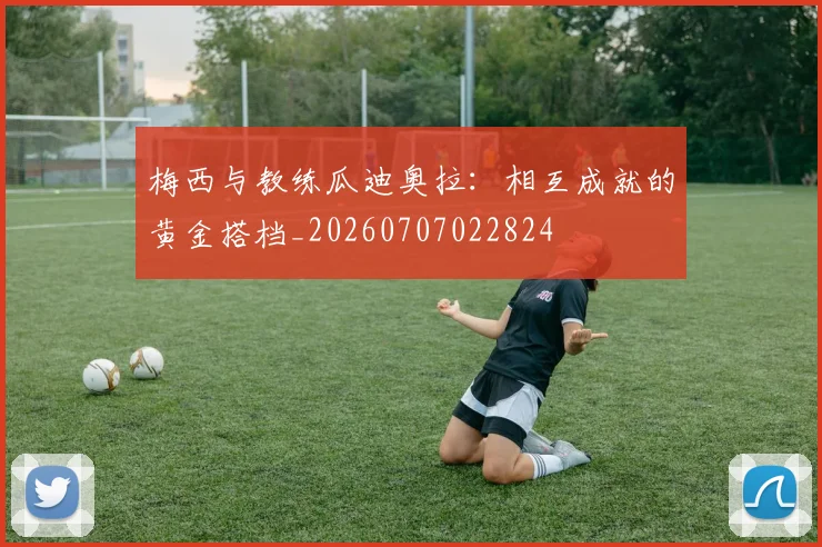 梅西与教练瓜迪奥拉:相互成就的黄金搭档_20260707022824