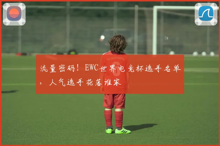 流量密码!EWC世界电竞杯选手名单,人气选手花落谁家