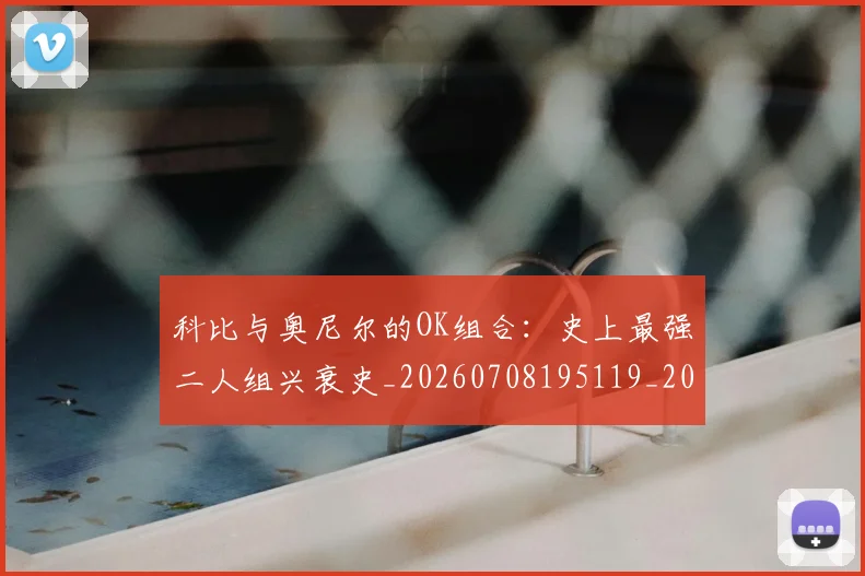 科比与奥尼尔的OK组合：史上最强二人组兴衰史_20260708195119_20260802165027