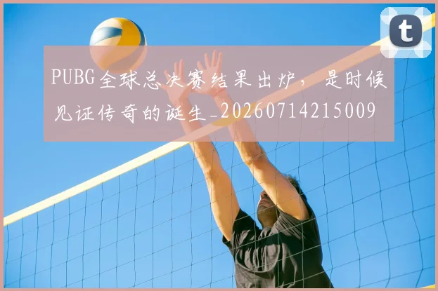 PUBG全球总决赛结果出炉,是时候见证传奇的诞生_20260714215009