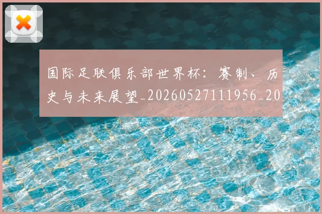 国际足联俱乐部世界杯：赛制、历史与未来展望_20260527111956_20260703224826