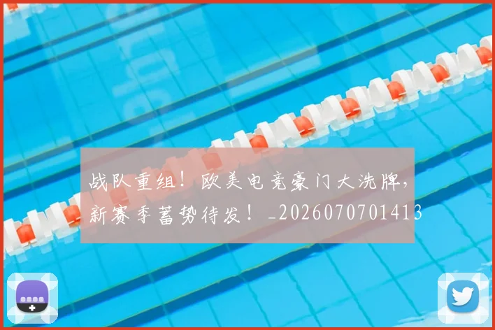 战队重组!欧美电竞豪门大洗牌,新赛季蓄势待发!_20260707014135