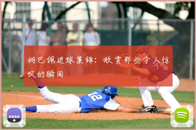 姆巴佩进球集锦：欣赏那些令人惊叹的瞬间