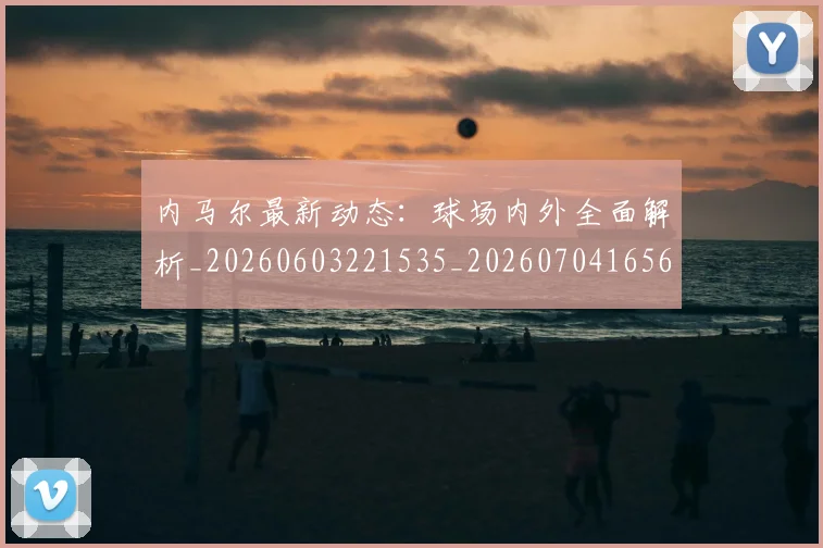 内马尔最新动态：球场内外全面解析_20260603221535_20260704165630