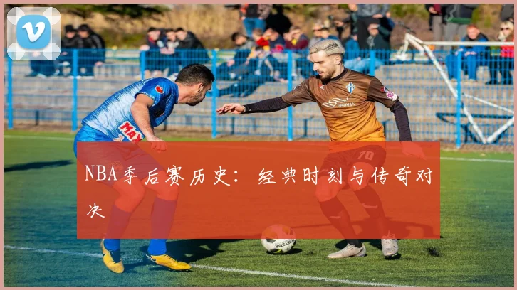 NBA季后赛历史：经典时刻与传奇对决