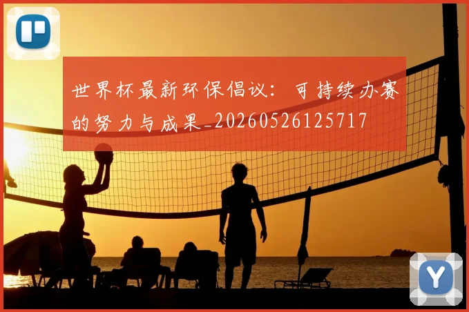 世界杯最新环保倡议：可持续办赛的努力与成果_20260526125717