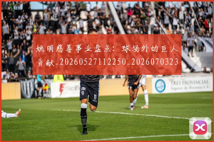 姚明慈善事业盘点：球场外的巨人贡献_20260527112250_20260703232829_20260720191954