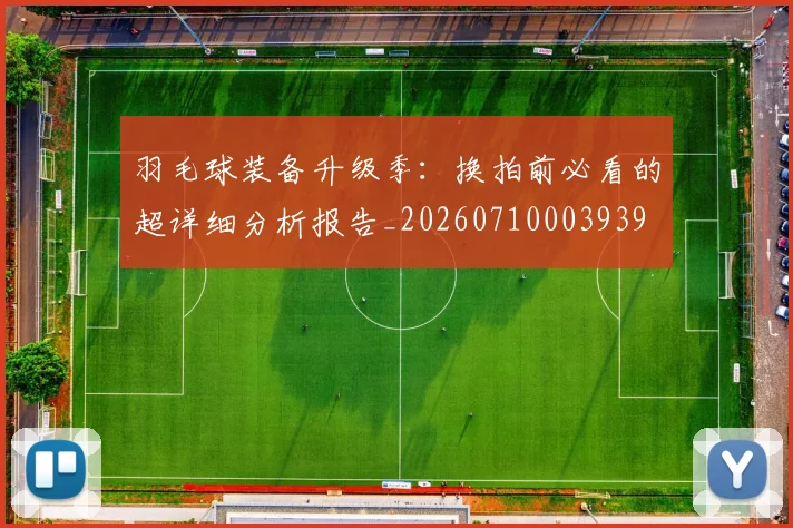 羽毛球装备升级季：换拍前必看的超详细分析报告_20260710003939