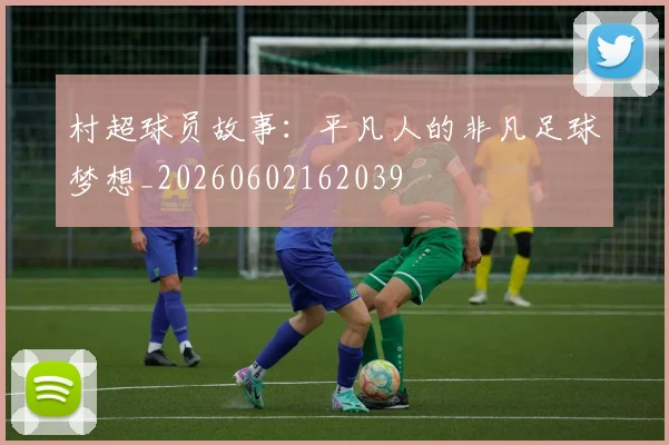 村超球员故事:平凡人的非凡足球梦想_20260602162039