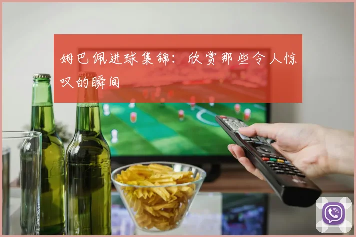 姆巴佩进球集锦：欣赏那些令人惊叹的瞬间