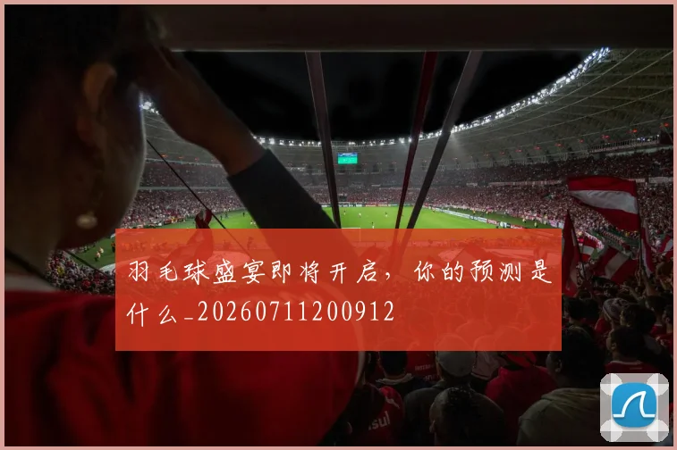 羽毛球盛宴即将开启，你的预测是什么_20260711200912