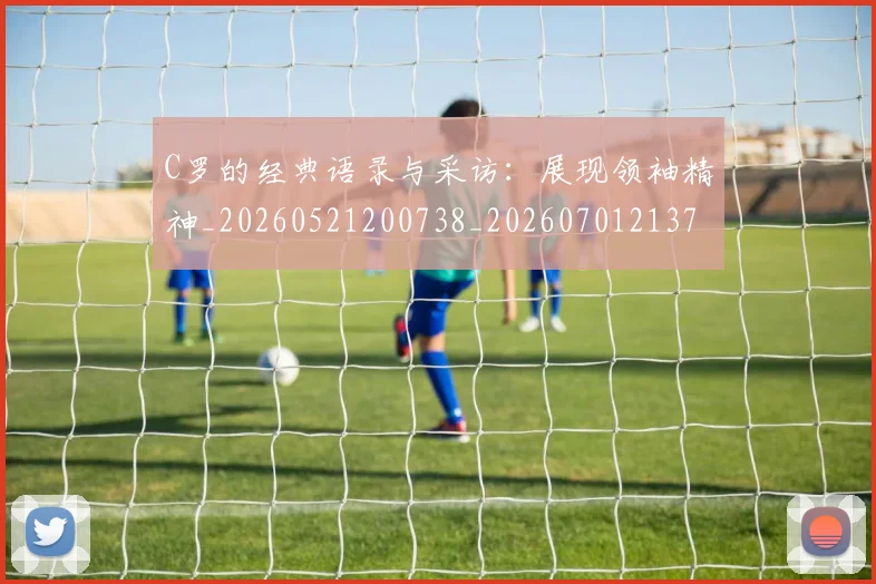 C罗的经典语录与采访：展现领袖精神_20260521200738_20260701213721
