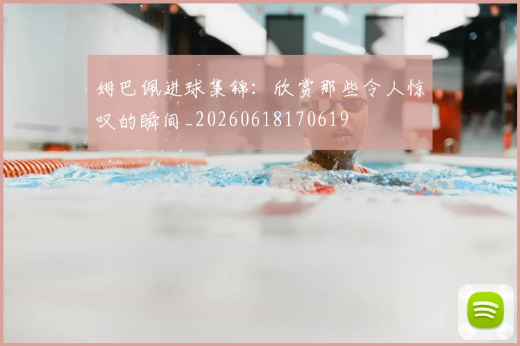 姆巴佩进球集锦:欣赏那些令人惊叹的瞬间_20260618170619