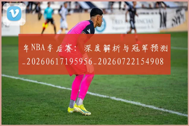 年NBA季后赛:深度解析与冠军预测_20260617195956_20260722154908