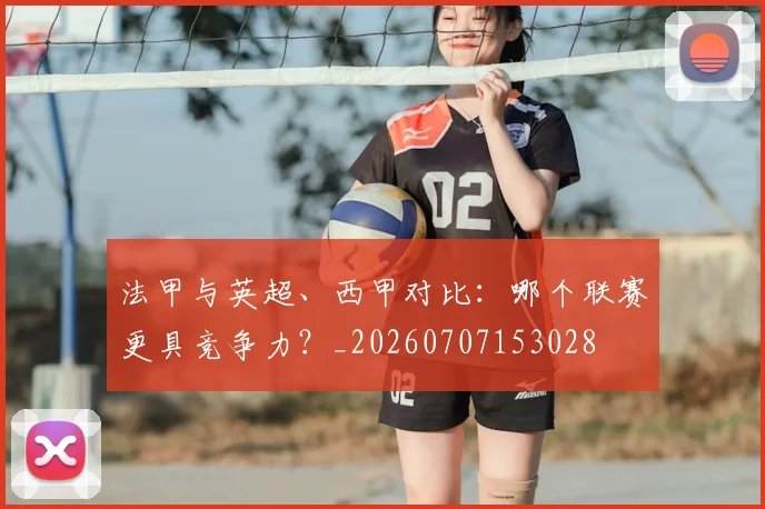 法甲与英超、西甲对比:哪个联赛更具竞争力?_20260707153028