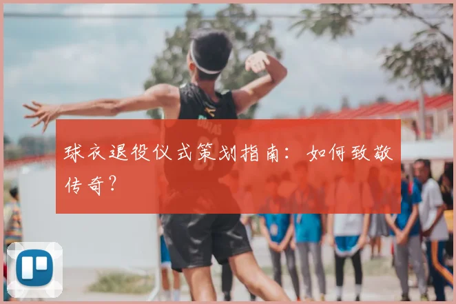 球衣退役仪式策划指南：如何致敬传奇？