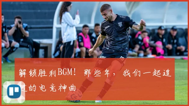 解锁胜利BGM！那些年，我们一起追过的电竞神曲