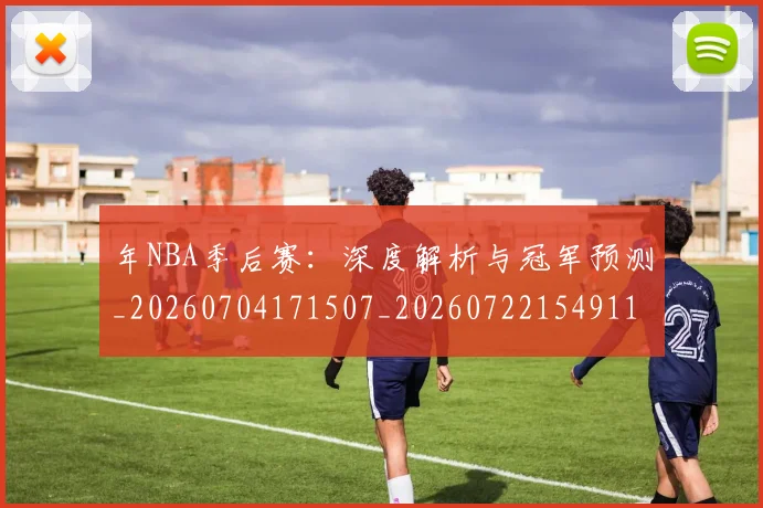 年NBA季后赛:深度解析与冠军预测_20260704171507_20260722154911