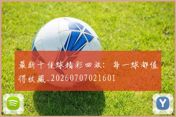 最新十佳球精彩回放:每一球都值得收藏_20260707021601