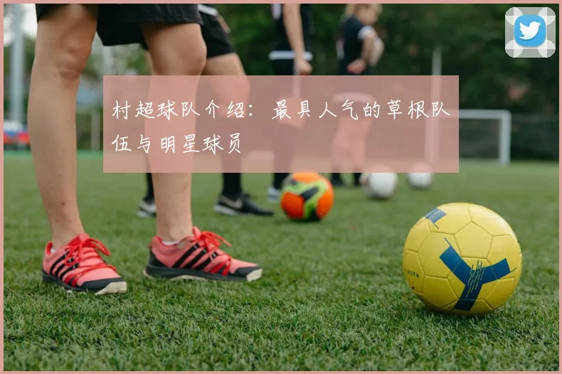 村超球队介绍:最具人气的草根队伍与明星球员