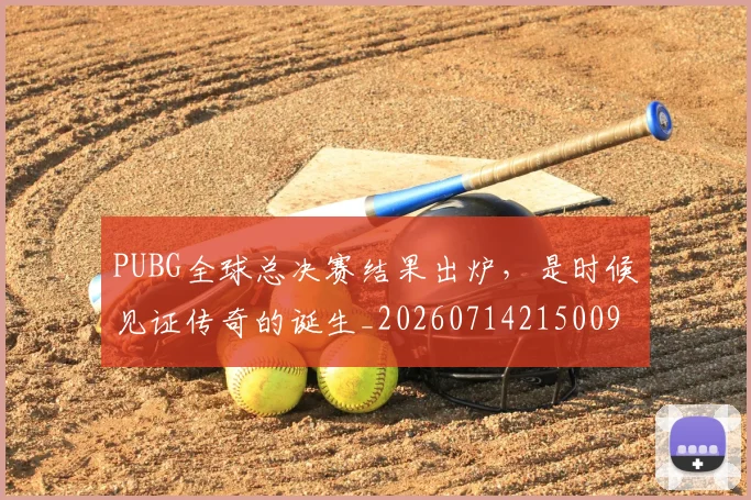 PUBG全球总决赛结果出炉，是时候见证传奇的诞生_20260714215009