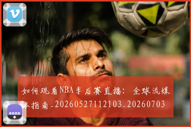 如何观看NBA季后赛直播:全球流媒体指南_20260527112103_20260703230721_20260720183056