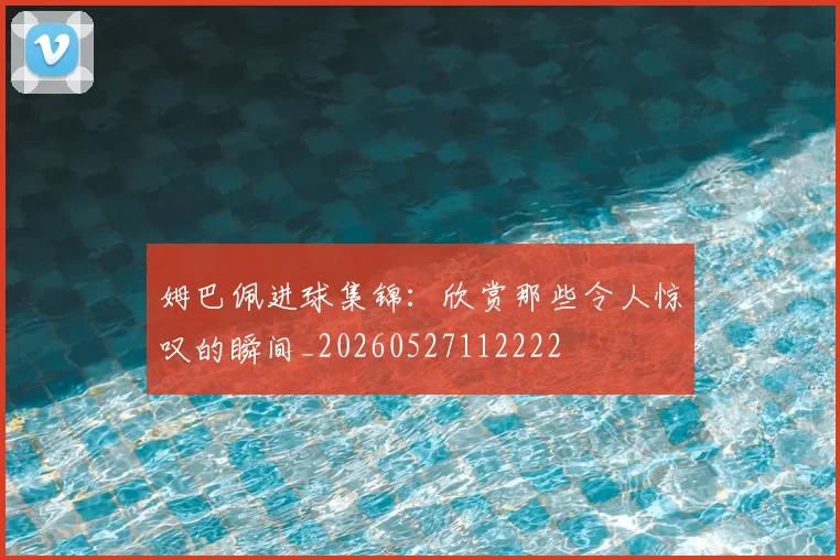姆巴佩进球集锦：欣赏那些令人惊叹的瞬间_20260527112222