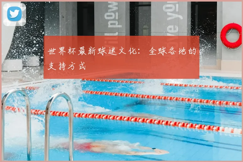 世界杯最新球迷文化：全球各地的支持方式
