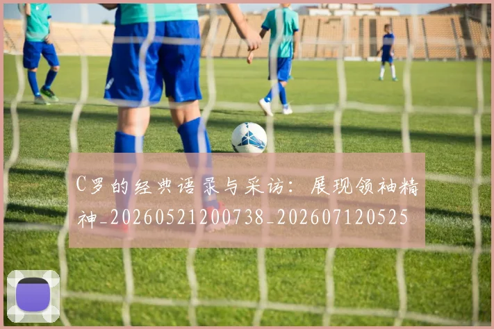 C罗的经典语录与采访：展现领袖精神_20260521200738_20260712052558
